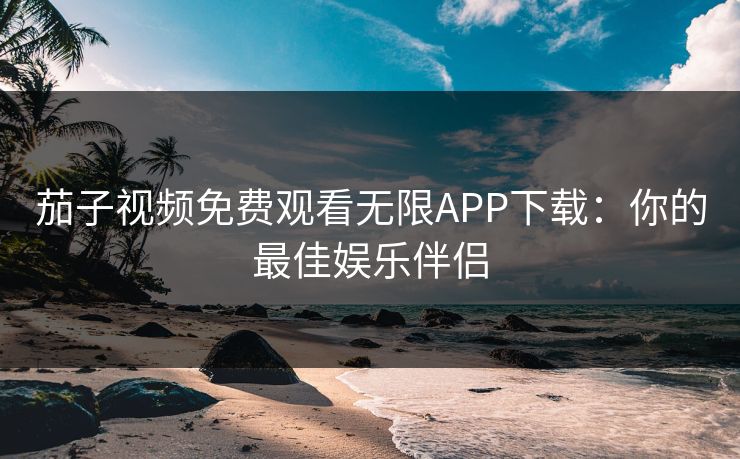 茄子视频免费观看无限APP下载：你的最佳娱乐伴侣