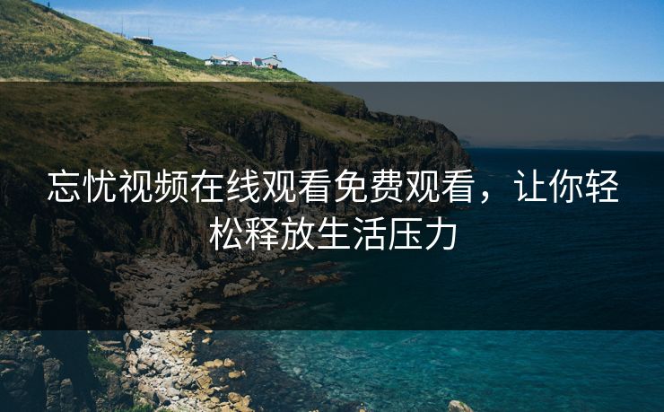 忘忧视频在线观看免费观看，让你轻松释放生活压力