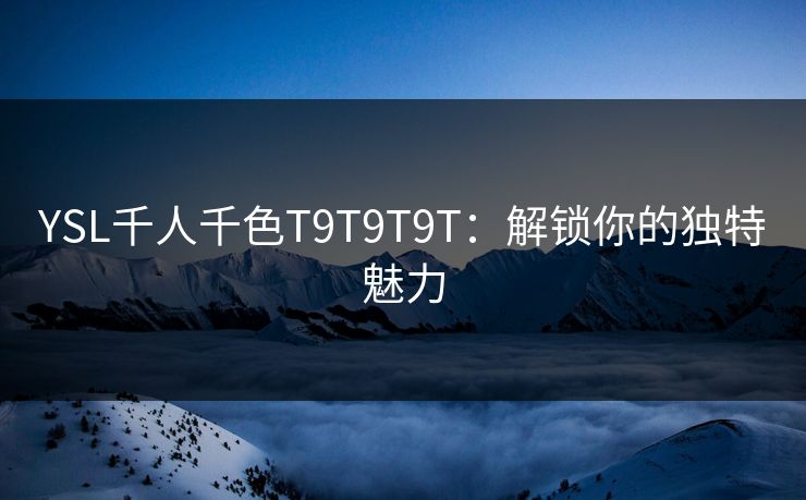 YSL千人千色T9T9T9T：解锁你的独特魅力