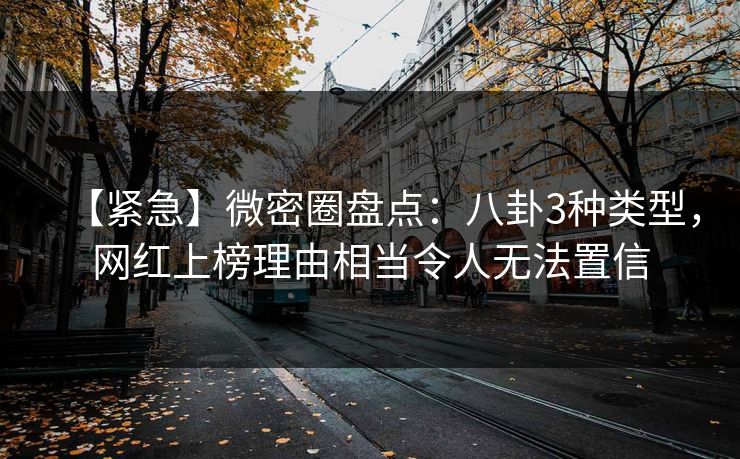 【紧急】微密圈盘点：八卦3种类型，网红上榜理由相当令人无法置信
