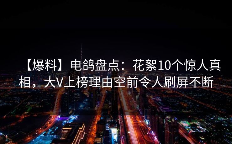 【爆料】电鸽盘点：花絮10个惊人真相，大V上榜理由空前令人刷屏不断