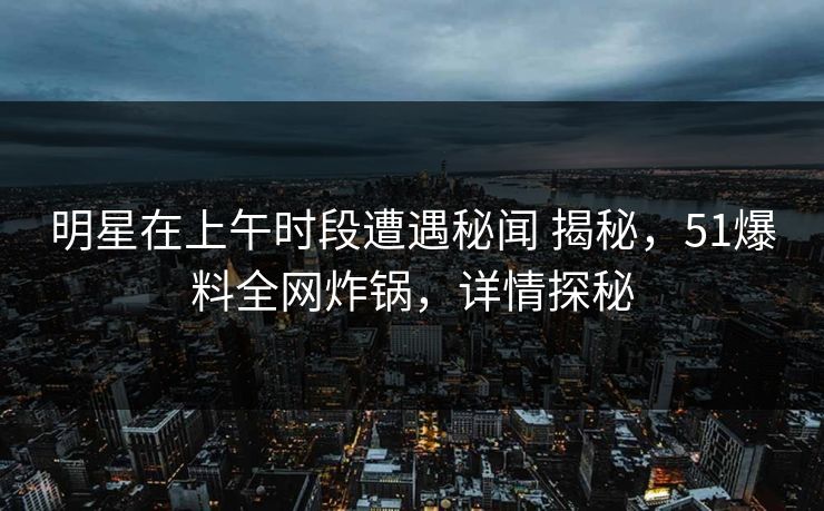 明星在上午时段遭遇秘闻 揭秘，51爆料全网炸锅，详情探秘