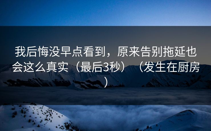 我后悔没早点看到，原来告别拖延也会这么真实（最后3秒）（发生在厨房）