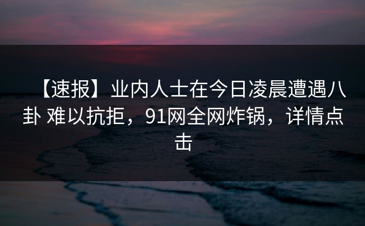 【速报】业内人士在今日凌晨遭遇八卦 难以抗拒，91网全网炸锅，详情点击