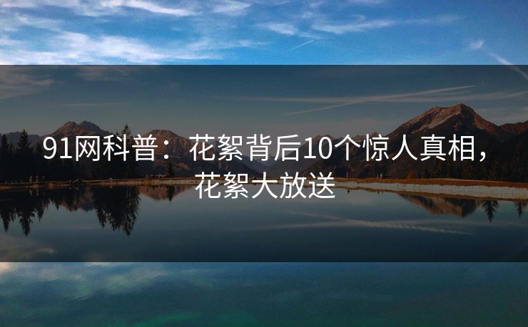 91网科普：花絮背后10个惊人真相，花絮大放送