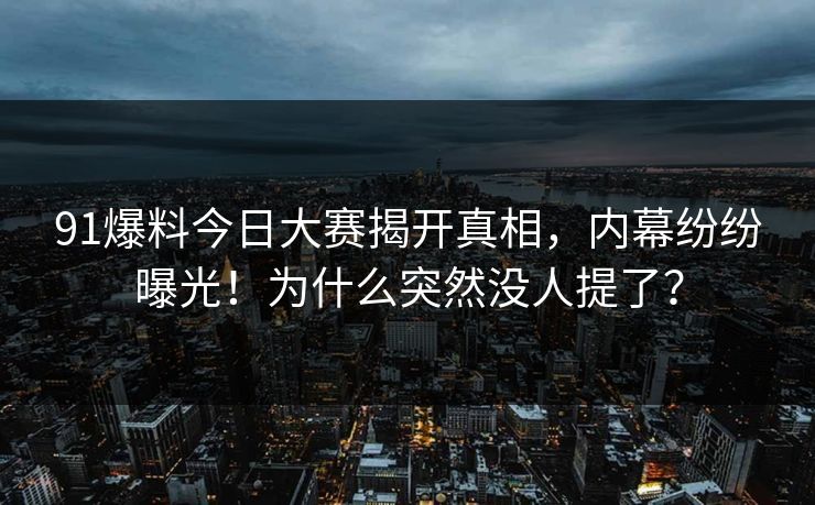 91爆料今日大赛揭开真相，内幕纷纷曝光！为什么突然没人提了？