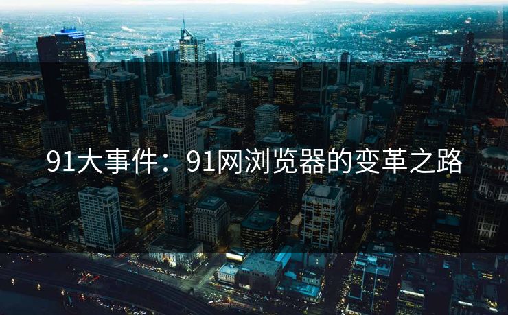 91大事件：91网浏览器的变革之路