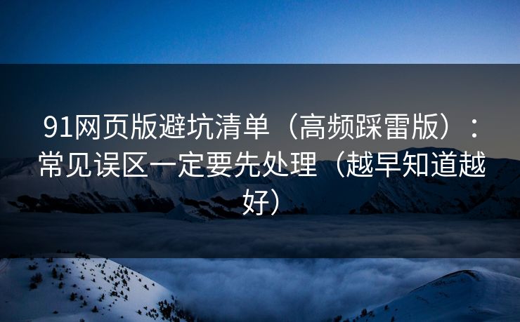 91网页版避坑清单（高频踩雷版）：常见误区一定要先处理（越早知道越好）