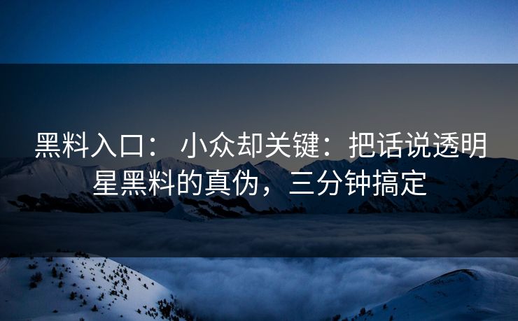 黑料入口： 小众却关键：把话说透明星黑料的真伪，三分钟搞定