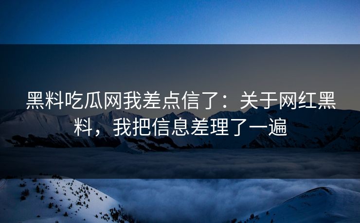 黑料吃瓜网我差点信了：关于网红黑料，我把信息差理了一遍