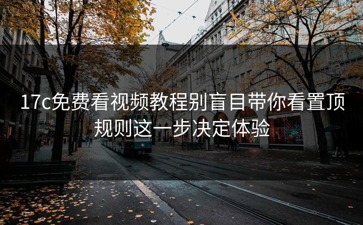 17c免费看视频教程别盲目带你看置顶规则这一步决定体验 17c免费看视频教程别盲目带你看置顶规则这一步决定体验